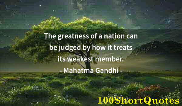 Quote by Albert Einstein: The greatness of a nation can be judged by how it treats its weakest member.