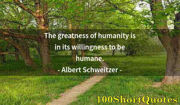 Quote by Albert Einstein: The greatness of humanity is in its willingness to be humane.