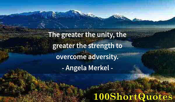 Quote by Albert Einstein: The greater the unity, the greater the strength to overcome adversity.