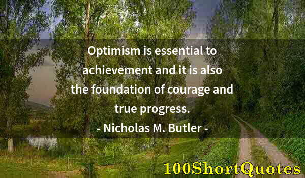 Quote by Albert Einstein: Optimism is essential to achievement and it is also the foundation of courage and true progress.