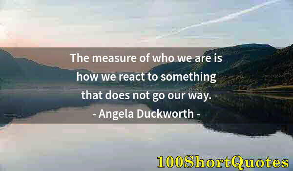 Quote by Albert Einstein: The measure of who we are is how we react to something that does not go our way.