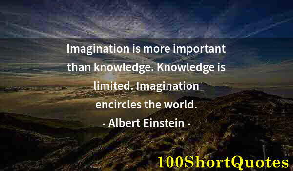 Quote by Albert Einstein: Imagination is more important than knowledge. Knowledge is limited. Imagination encircles the world.