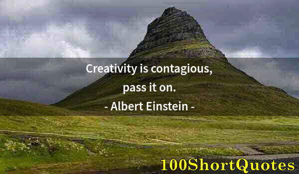Quote by Albert Einstein: Creativity is contagious, pass it on.