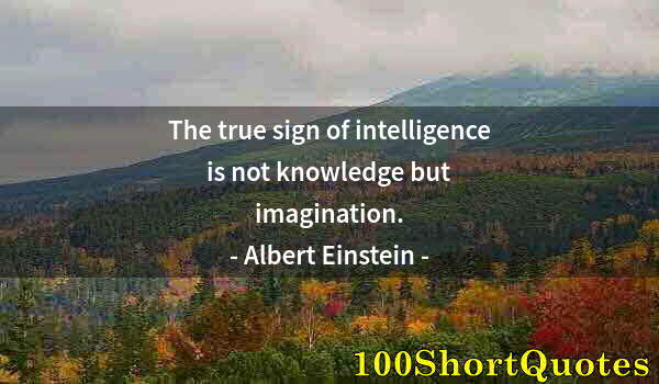 Quote by Albert Einstein: The true sign of intelligence is not knowledge but imagination.
