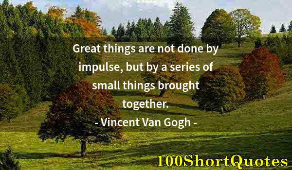 Quote by Albert Einstein: Great things are not done by impulse, but by a series of small things brought together.