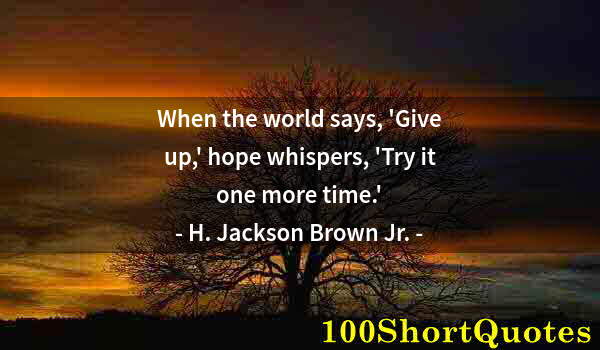 Quote by Albert Einstein: When the world says, 'Give up,' hope whispers, 'Try it one more time.'