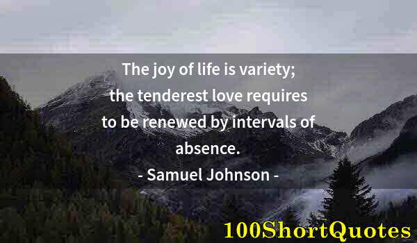 Quote by Albert Einstein: The joy of life is variety; the tenderest love requires to be renewed by intervals of absence.