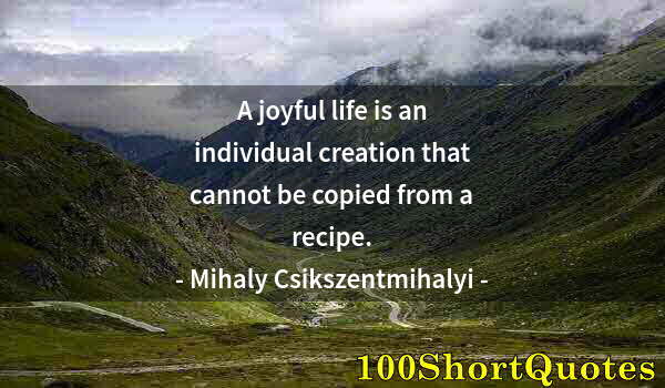 Quote by Albert Einstein: A joyful life is an individual creation that cannot be copied from a recipe.