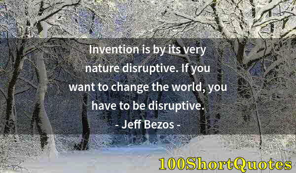 Quote by Albert Einstein: Invention is by its very nature disruptive. If you want to change the world, you have to be disrupti...