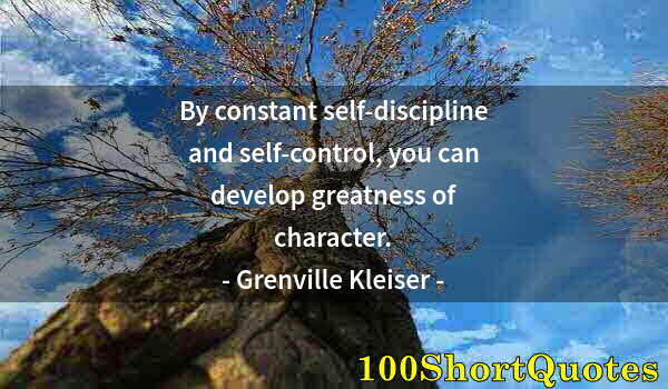 Quote by Albert Einstein: By constant self-discipline and self-control, you can develop greatness of character.