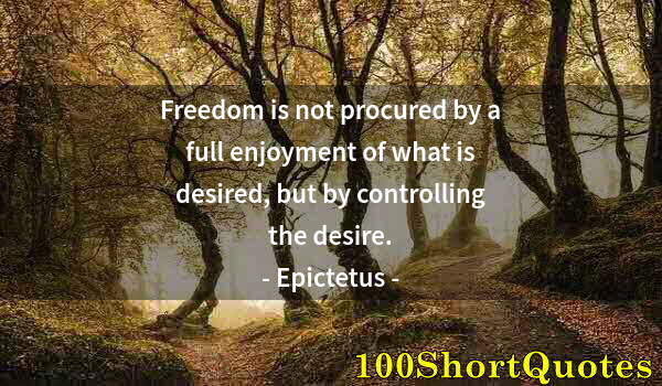 Quote by Albert Einstein: Freedom is not procured by a full enjoyment of what is desired, but by controlling the desire.