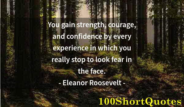 Quote by Albert Einstein: You gain strength, courage, and confidence by every experience in which you really stop to look fear...