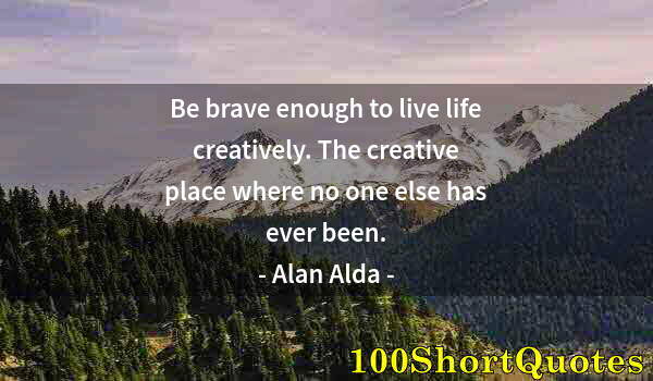 Quote by Albert Einstein: Be brave enough to live life creatively. The creative place where no one else has ever been.