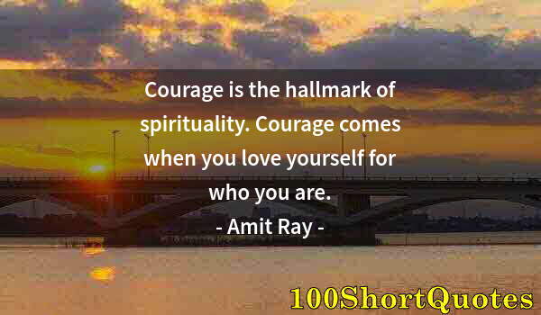 Quote by Albert Einstein: Courage is the hallmark of spirituality. Courage comes when you love yourself for who you are.