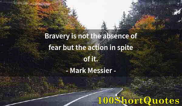 Quote by Albert Einstein: Bravery is not the absence of fear but the action in spite of it.