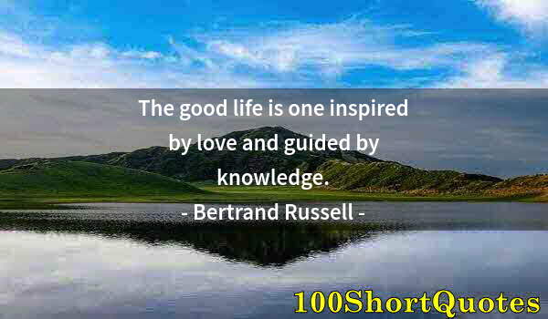 Quote by Albert Einstein: The good life is one inspired by love and guided by knowledge.