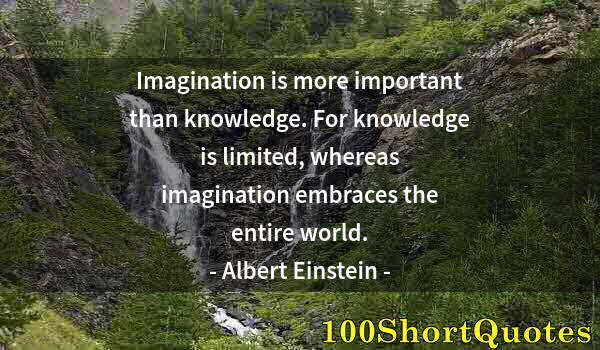 Quote by Albert Einstein: Imagination is more important than knowledge. For knowledge is limited, whereas imagination embraces...