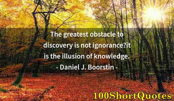 Quote by Albert Einstein: The greatest obstacle to discovery is not ignorance?it is the illusion of knowledge.
