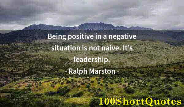 Quote by Albert Einstein: Being positive in a negative situation is not naive. It’s leadership.