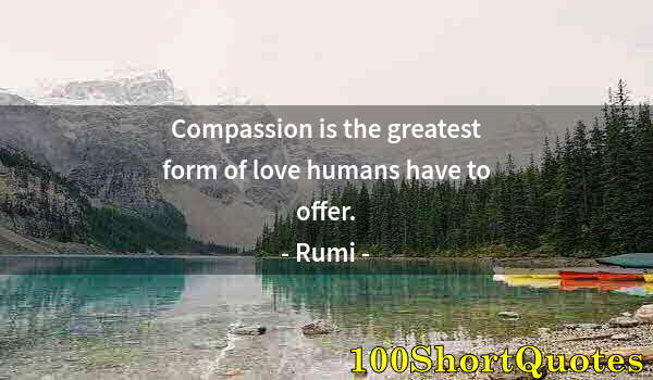 Quote by Albert Einstein: Compassion is the greatest form of love humans have to offer.