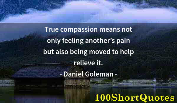 Quote by Albert Einstein: True compassion means not only feeling another’s pain but also being moved to help relieve it.
