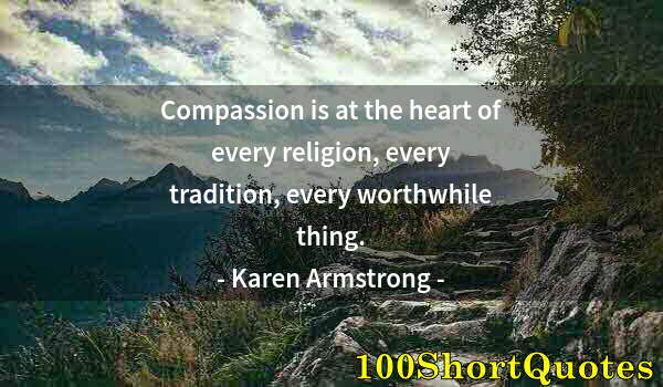 Quote by Albert Einstein: Compassion is at the heart of every religion, every tradition, every worthwhile thing.