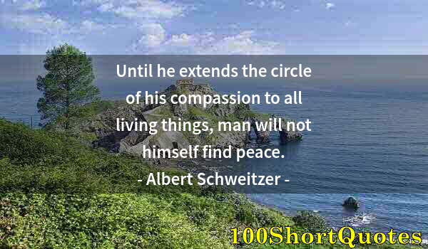 Quote by Albert Einstein: Until he extends the circle of his compassion to all living things, man will not himself find peace.