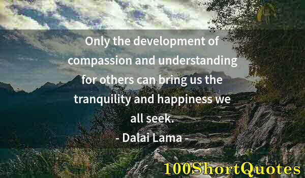 Quote by Albert Einstein: Only the development of compassion and understanding for others can bring us the tranquility and hap...