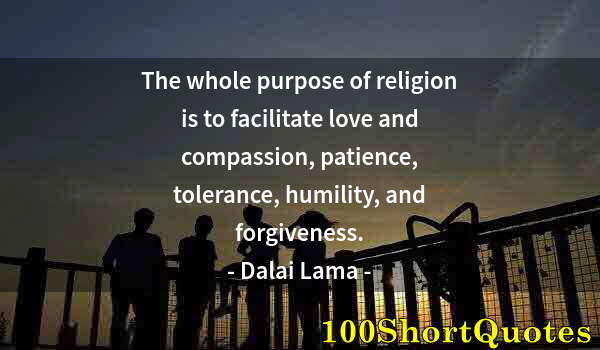 Quote by Albert Einstein: The whole purpose of religion is to facilitate love and compassion, patience, tolerance, humility, a...
