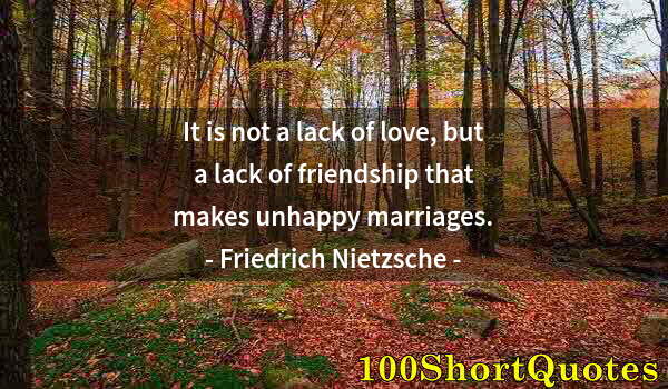 Quote by Albert Einstein: It is not a lack of love, but a lack of friendship that makes unhappy marriages.