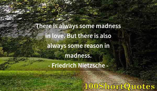 Quote by Albert Einstein: There is always some madness in love. But there is also always some reason in madness.