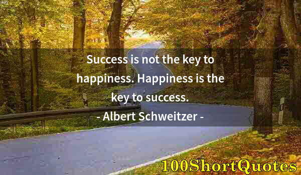 Quote by Albert Einstein: Success is not the key to happiness. Happiness is the key to success.