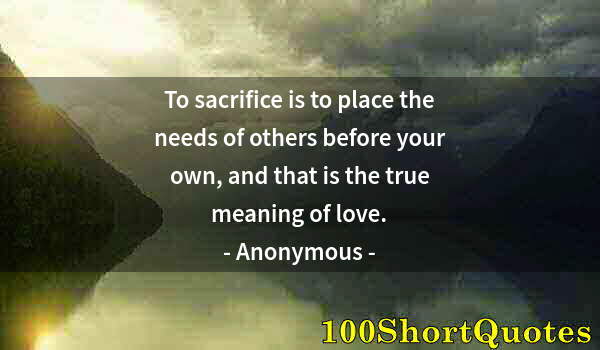 Quote by Albert Einstein: To sacrifice is to place the needs of others before your own, and that is the true meaning of love.