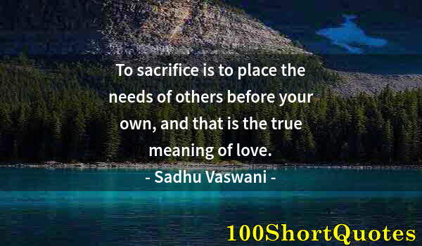 Quote by Albert Einstein: To sacrifice is to place the needs of others before your own, and that is the true meaning of love.
