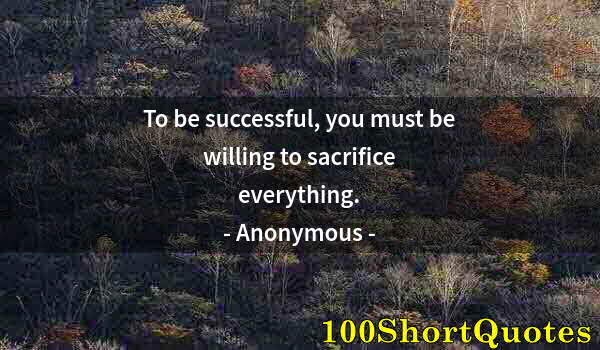 Quote by Albert Einstein: To be successful, you must be willing to sacrifice everything.