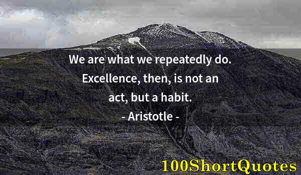 Quote by Albert Einstein: We are what we repeatedly do. Excellence, then, is not an act, but a habit.
