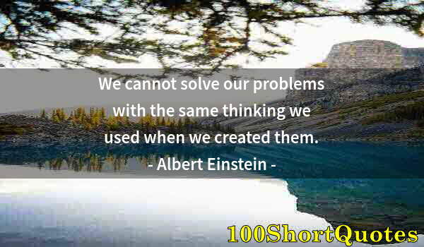 Quote by Albert Einstein: We cannot solve our problems with the same thinking we used when we created them.