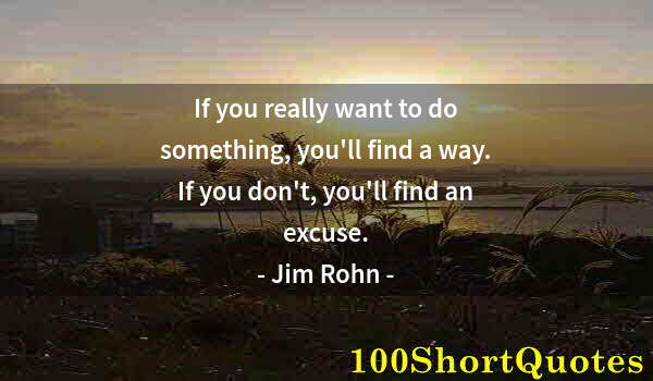 Quote by Albert Einstein: If you really want to do something, you'll find a way. If you don't, you'll find an excuse.