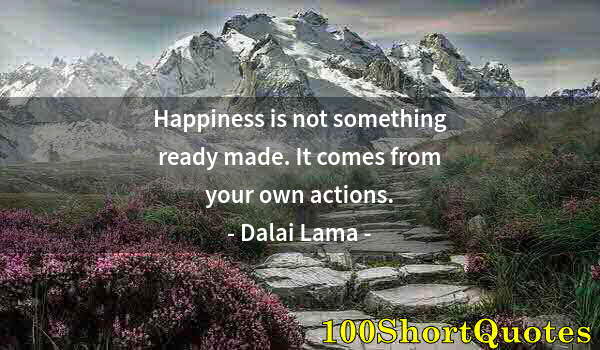 Quote by Albert Einstein: Happiness is not something ready made. It comes from your own actions.