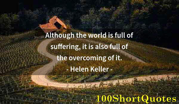 Quote by Albert Einstein: Although the world is full of suffering, it is also full of the overcoming of it.