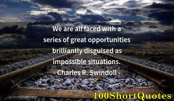 Quote by Albert Einstein: We are all faced with a series of great opportunities brilliantly disguised as impossible situations...
