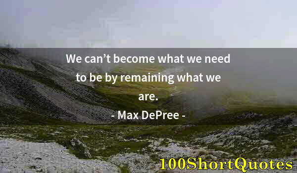 Quote by Albert Einstein: We can’t become what we need to be by remaining what we are.