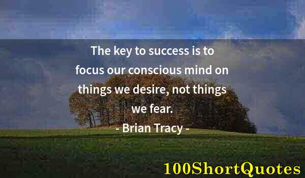 Quote by Albert Einstein: The key to success is to focus our conscious mind on things we desire, not things we fear.