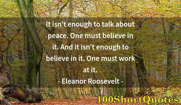 Quote by Albert Einstein: It isn’t enough to talk about peace. One must believe in it. And it isn’t enough to believe in it. O...