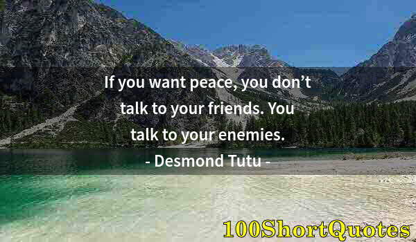 Quote by Albert Einstein: If you want peace, you don’t talk to your friends. You talk to your enemies.