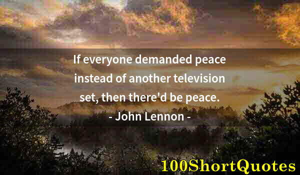 Quote by Albert Einstein: If everyone demanded peace instead of another television set, then there'd be peace.