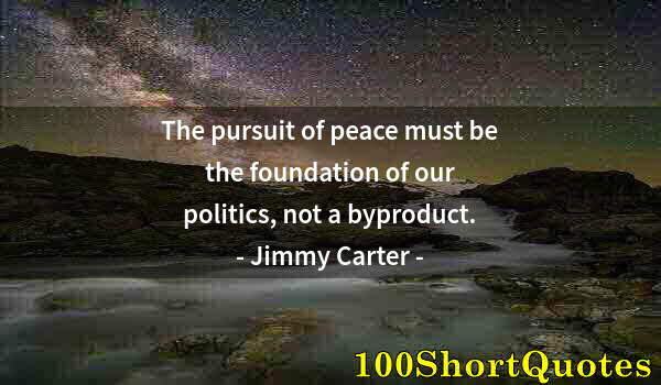 Quote by Albert Einstein: The pursuit of peace must be the foundation of our politics, not a byproduct.