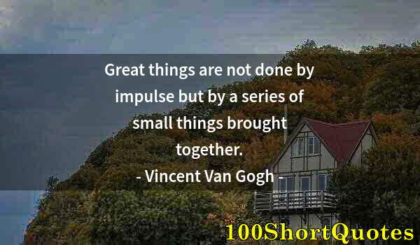 Quote by Albert Einstein: Great things are not done by impulse but by a series of small things brought together.