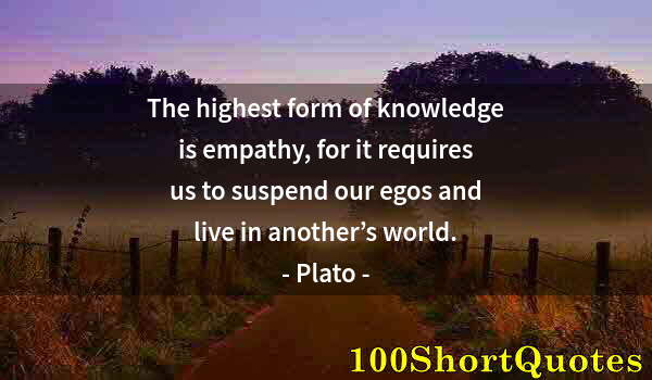 Quote by Albert Einstein: The highest form of knowledge is empathy, for it requires us to suspend our egos and live in another...