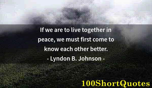 Quote by Albert Einstein: If we are to live together in peace, we must first come to know each other better.